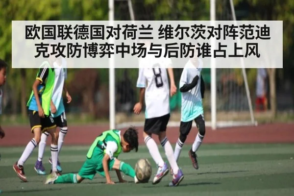欧国联德国对荷兰 维尔茨对阵范迪克攻防博弈中场与后防谁占上风
