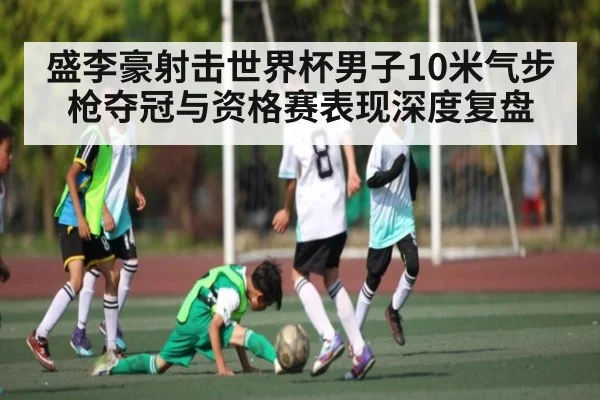 盛李豪射击世界杯男子10米气步枪夺冠与资格赛表现深度复盘